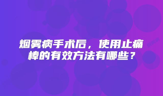 烟雾病手术后，使用止痛棒的有效方法有哪些？