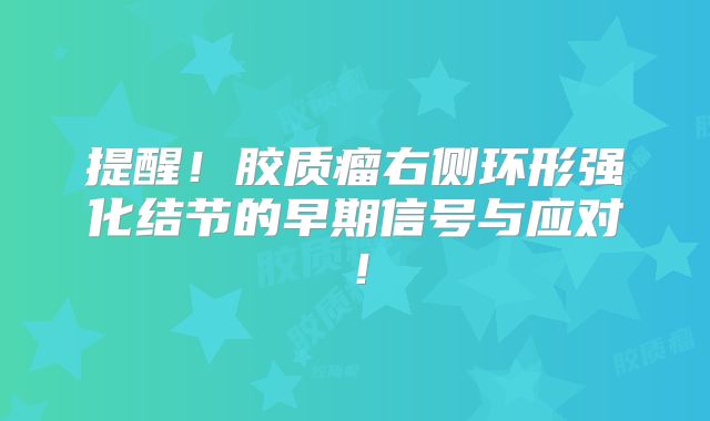 提醒！胶质瘤右侧环形强化结节的早期信号与应对！