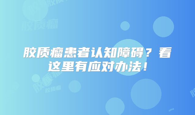 胶质瘤患者认知障碍？看这里有应对办法！