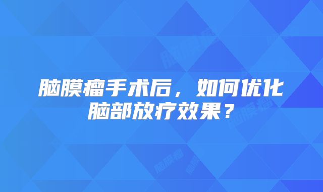 脑膜瘤手术后，如何优化脑部放疗效果？