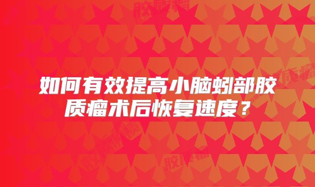 如何有效提高小脑蚓部胶质瘤术后恢复速度？