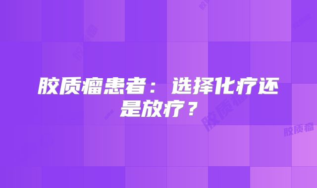 胶质瘤患者：选择化疗还是放疗？