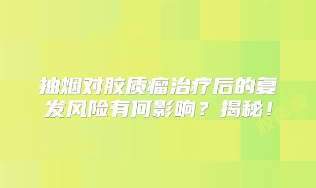 抽烟对胶质瘤治疗后的复发风险有何影响？揭秘！