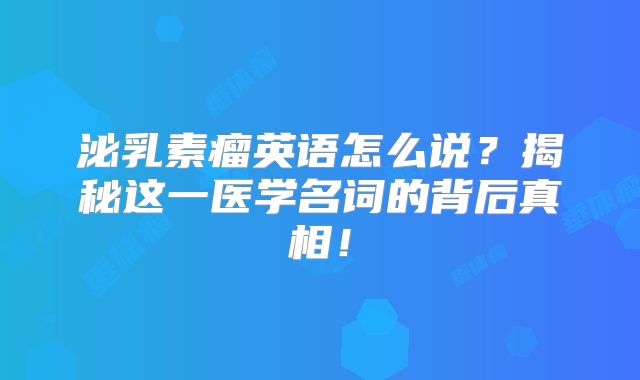 泌乳素瘤英语怎么说？揭秘这一医学名词的背后真相！