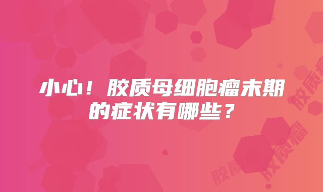 小心！胶质母细胞瘤末期的症状有哪些？