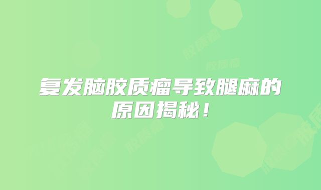 复发脑胶质瘤导致腿麻的原因揭秘！