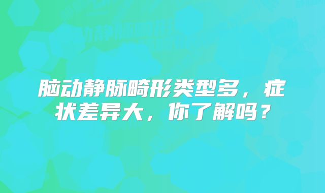 脑动静脉畸形类型多，症状差异大，你了解吗？