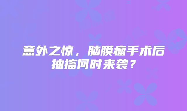 意外之惊，脑膜瘤手术后抽搐何时来袭？