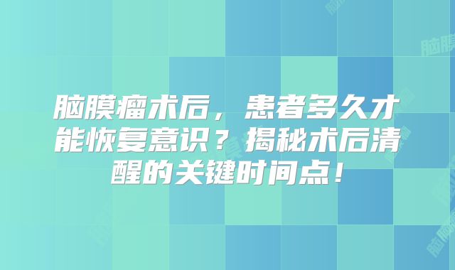 脑膜瘤术后，患者多久才能恢复意识？揭秘术后清醒的关键时间点！