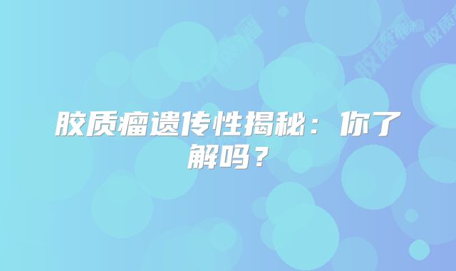 胶质瘤遗传性揭秘：你了解吗？