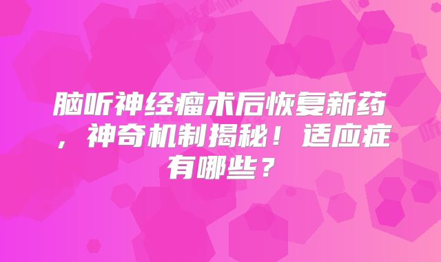 脑听神经瘤术后恢复新药，神奇机制揭秘！适应症有哪些？
