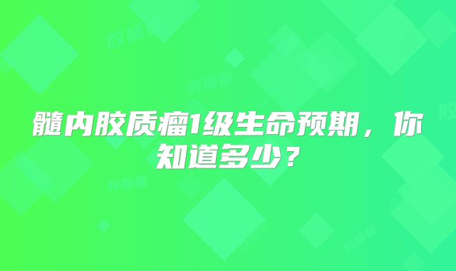 髓内胶质瘤1级生命预期，你知道多少？