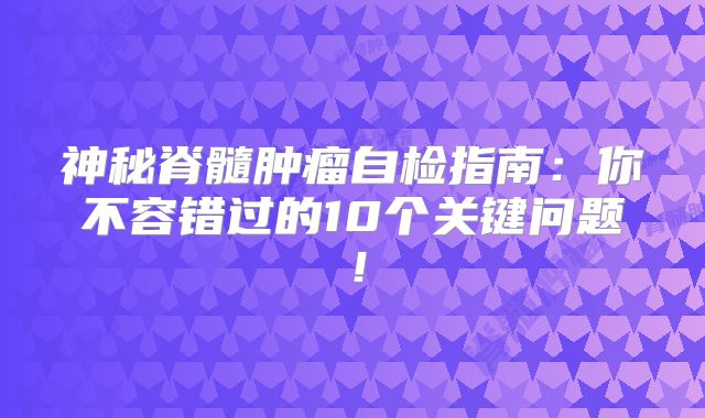 神秘脊髓肿瘤自检指南：你不容错过的10个关键问题！