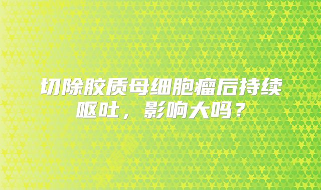 切除胶质母细胞瘤后持续呕吐，影响大吗？