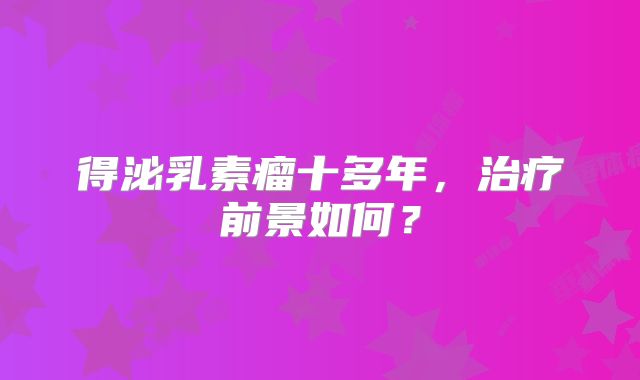 得泌乳素瘤十多年，治疗前景如何？