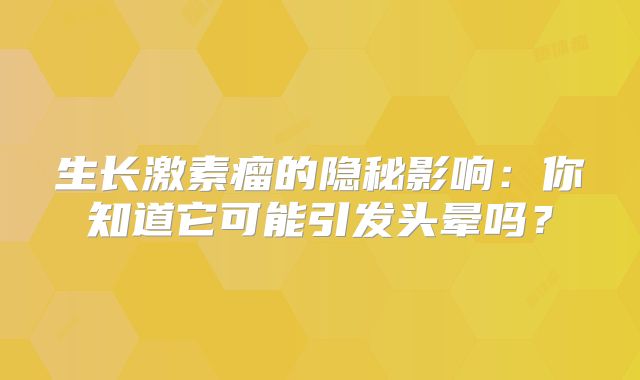 生长激素瘤的隐秘影响：你知道它可能引发头晕吗？