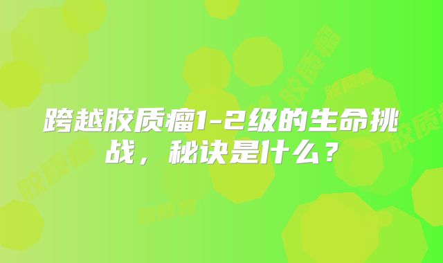 跨越胶质瘤1-2级的生命挑战，秘诀是什么？
