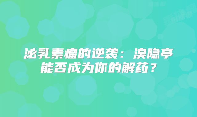 泌乳素瘤的逆袭：溴隐亭能否成为你的解药？