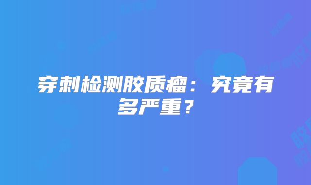穿刺检测胶质瘤：究竟有多严重？