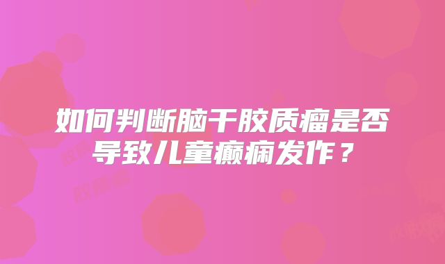 如何判断脑干胶质瘤是否导致儿童癫痫发作？
