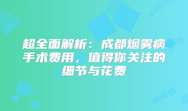 超全面解析：成都烟雾病手术费用，值得你关注的细节与花费
