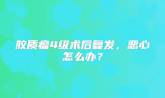 胶质瘤4级术后复发，恶心怎么办？