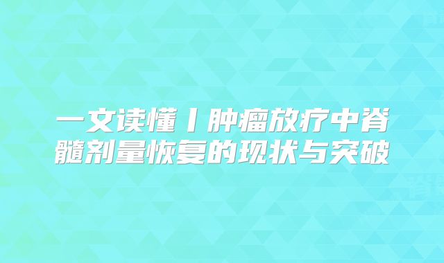 一文读懂丨肿瘤放疗中脊髓剂量恢复的现状与突破