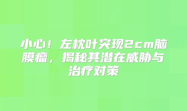 小心！左枕叶突现2cm脑膜瘤，揭秘其潜在威胁与治疗对策