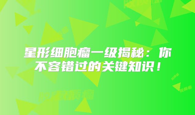 星形细胞瘤一级揭秘：你不容错过的关键知识！