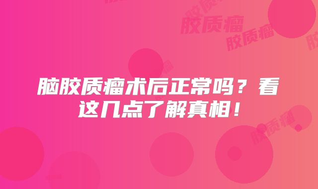 脑胶质瘤术后正常吗？看这几点了解真相！