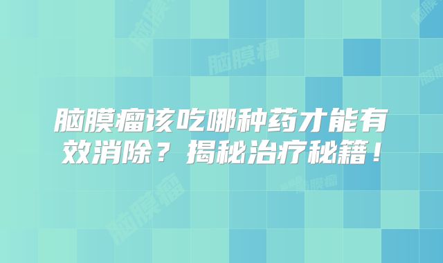 脑膜瘤该吃哪种药才能有效消除？揭秘治疗秘籍！