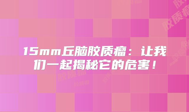15mm丘脑胶质瘤：让我们一起揭秘它的危害！