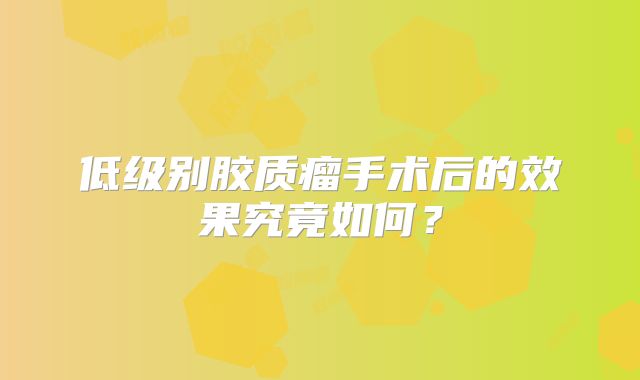 低级别胶质瘤手术后的效果究竟如何？