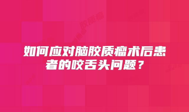 如何应对脑胶质瘤术后患者的咬舌头问题？