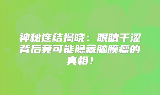 神秘连结揭晓：眼睛干涩背后竟可能隐藏脑膜瘤的真相！