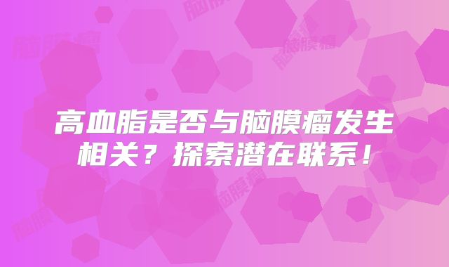 高血脂是否与脑膜瘤发生相关？探索潜在联系！