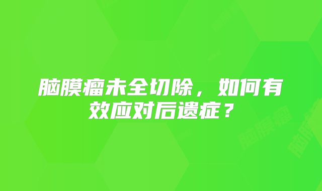 脑膜瘤未全切除，如何有效应对后遗症？