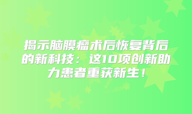 揭示脑膜瘤术后恢复背后的新科技：这10项创新助力患者重获新生！