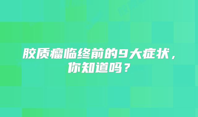 胶质瘤临终前的9大症状，你知道吗？