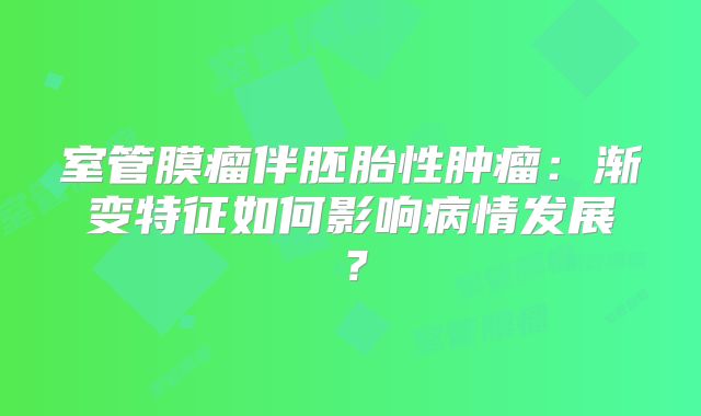 室管膜瘤伴胚胎性肿瘤：渐变特征如何影响病情发展？