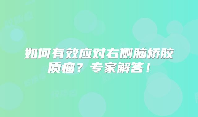 如何有效应对右侧脑桥胶质瘤？专家解答！