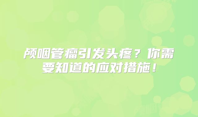 颅咽管瘤引发头疼？你需要知道的应对措施！