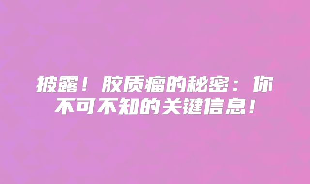 披露！胶质瘤的秘密：你不可不知的关键信息！