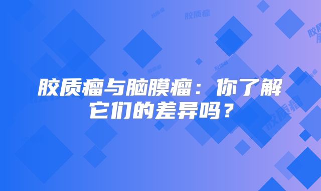 胶质瘤与脑膜瘤：你了解它们的差异吗？