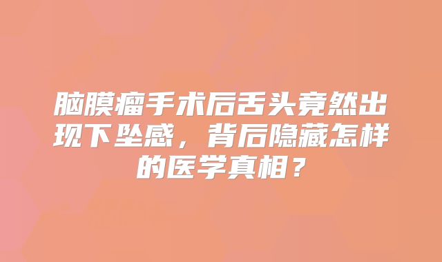 脑膜瘤手术后舌头竟然出现下坠感，背后隐藏怎样的医学真相？