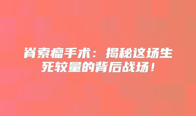 脊索瘤手术：揭秘这场生死较量的背后战场！