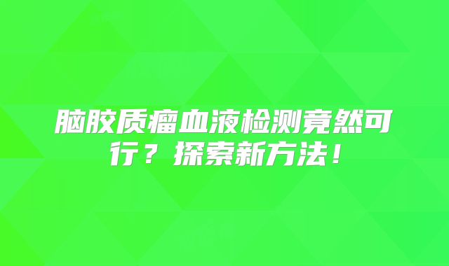脑胶质瘤血液检测竟然可行？探索新方法！