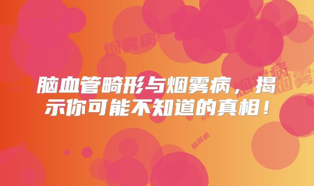 脑血管畸形与烟雾病，揭示你可能不知道的真相！