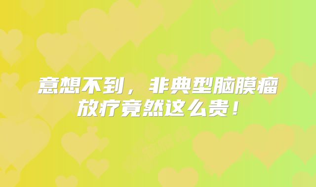 意想不到，非典型脑膜瘤放疗竟然这么贵！