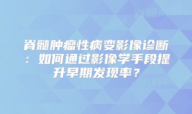 脊髓肿瘤性病变影像诊断：如何通过影像学手段提升早期发现率？